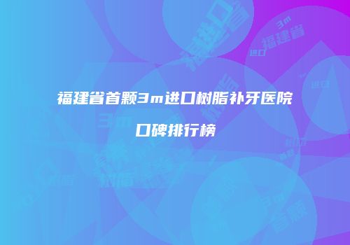 福建省首颗3m进口树脂补牙医院口碑排行榜