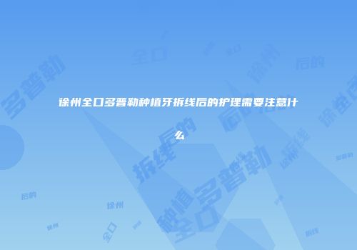 徐州全口多普勒种植牙拆线后的护理需要注意什么