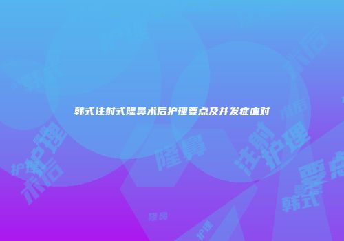 韩式注射式隆鼻术后护理要点及并发症应对