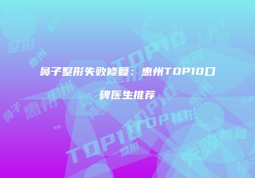 鼻子整形失败修复：惠州TOP10口碑医生推荐