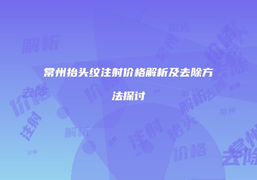 常州抬头纹注射价格解析及去除方法探讨