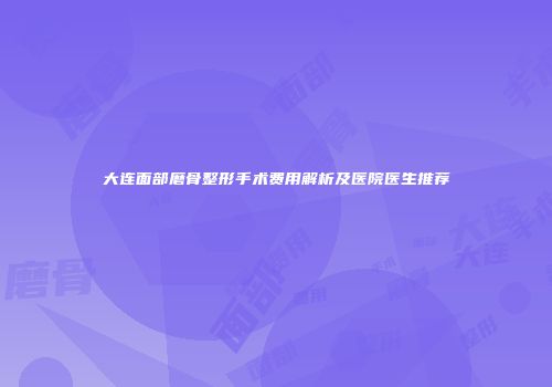 大连面部磨骨整形手术费用解析及医院医生推荐