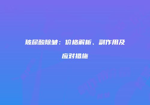 玻尿酸除皱：价格解析、副作用及应对措施