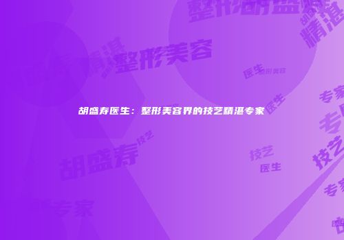 胡盛寿医生：整形美容界的技艺精湛专家