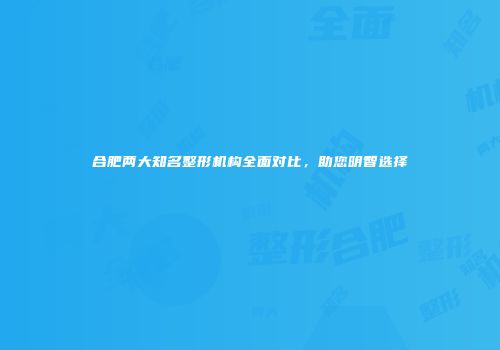 合肥两大知名整形机构全面对比，助您明智选择