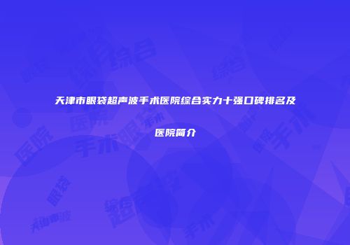 天津市眼袋超声波手术医院综合实力十强口碑排名及医院简介