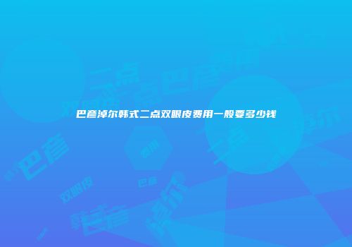 巴彦淖尔韩式二点双眼皮费用一般要多少钱