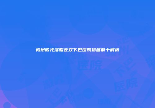 赣州激光溶脂去双下巴医院排名前十解析