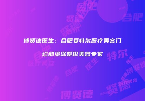 傅贤德医生：合肥妥特尔医疗美容门诊部资深整形美容专家