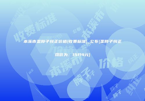 本溪市歪脖子纠正价格(收费标准)_公布(歪脖子纠正均价为：15114元)