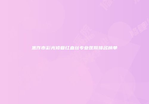 焦作市彩光修复红血丝专业医院排名榜单