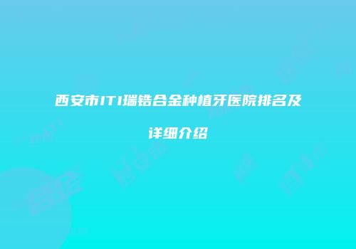 西安市ITI瑞锆合金种植牙医院排名及详细介绍