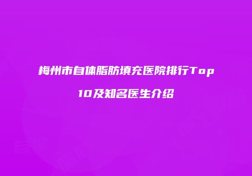 梅州市自体脂肪填充医院排行Top10及知名医生介绍