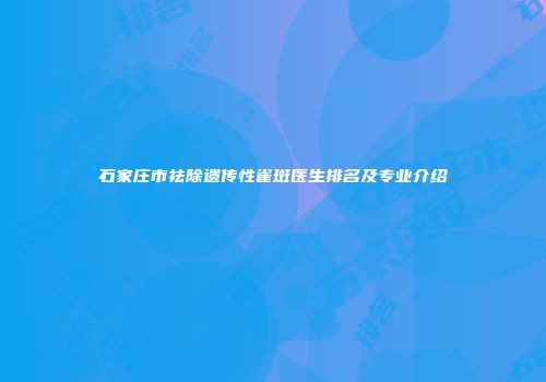 石家庄市祛除遗传性雀斑医生排名及专业介绍