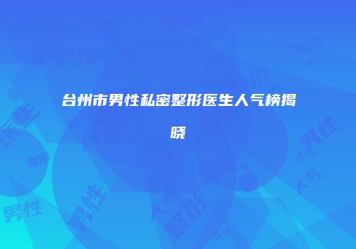 台州市男性私密整形医生人气榜揭晓