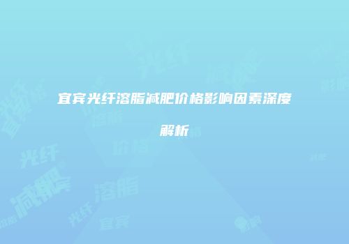 宜宾光纤溶脂减肥价格影响因素深度解析