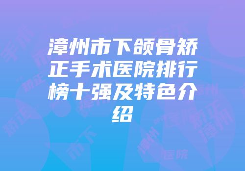 漳州市下颌骨矫正手术医院排行榜十强及特色介绍