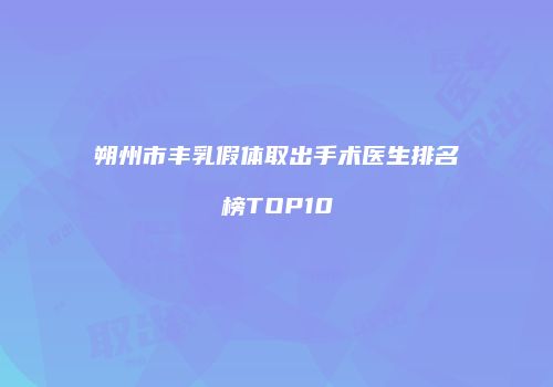 朔州市丰乳假体取出手术医生排名榜TOP10