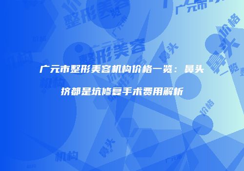 广元市整形美容机构价格一览：鼻头挤都是坑修复手术费用解析