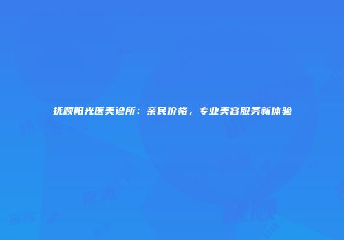 抚顺阳光医美诊所：亲民价格，专业美容服务新体验