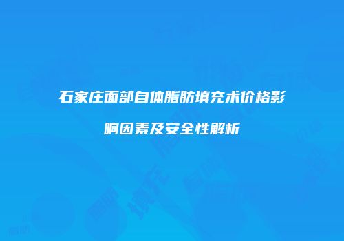 石家庄面部自体脂肪填充术价格影响因素及安全性解析