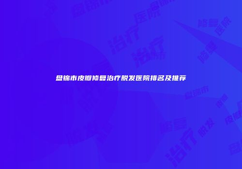 盘锦市皮瓣修复治疗脱发医院排名及推荐