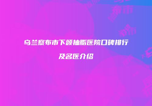 乌兰察布市下颌抽脂医院口碑排行及名医介绍
