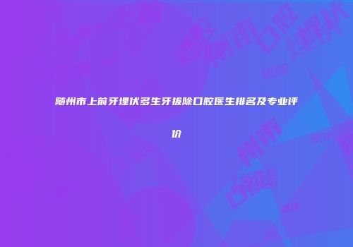 随州市上前牙埋伏多生牙拔除口腔医生排名及专业评价