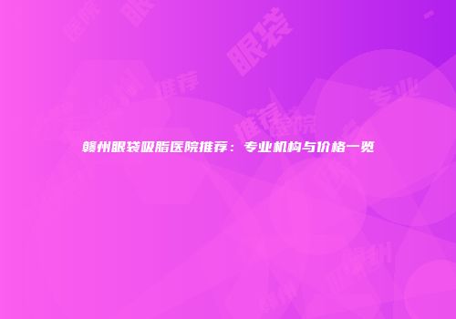 赣州眼袋吸脂医院推荐：专业机构与价格一览