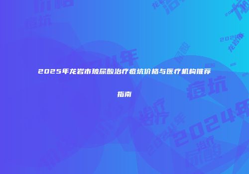 2025年龙岩市玻尿酸治疗痘坑价格与医疗机构推荐指南