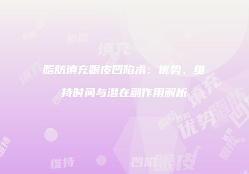 脂肪填充眼皮凹陷术：优势、维持时间与潜在副作用解析