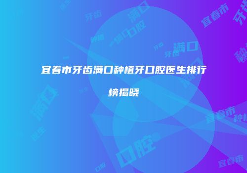 宜春市牙齿满口种植牙口腔医生排行榜揭晓