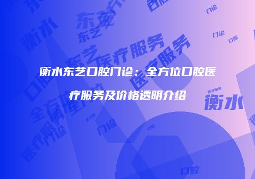 衡水东艺口腔门诊：全方位口腔医疗服务及价格透明介绍