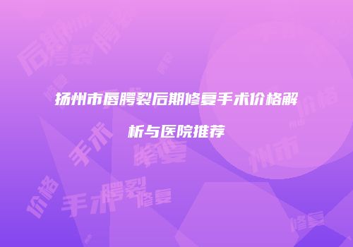 扬州市唇腭裂后期修复手术价格解析与医院推荐