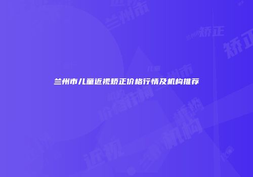 兰州市儿童近视矫正价格行情及机构推荐