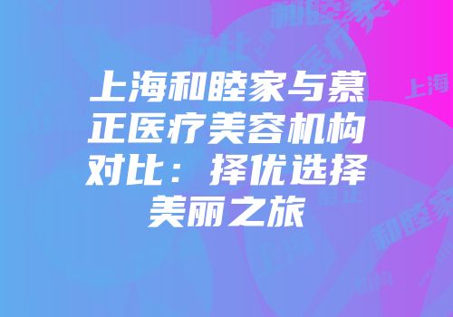 上海和睦家与慕正医疗美容机构对比：择优选择美丽之旅
