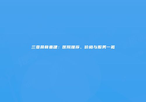 三亚鼻骨重建：医院推荐、价格与服务一览