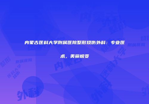 内蒙古医科大学附属医院整形烧伤外科：专业医术，美丽蜕变