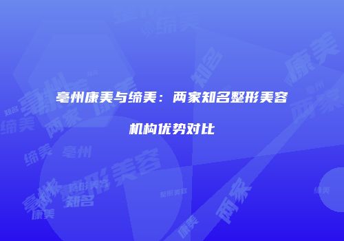 亳州康美与缔美：两家知名整形美容机构优势对比
