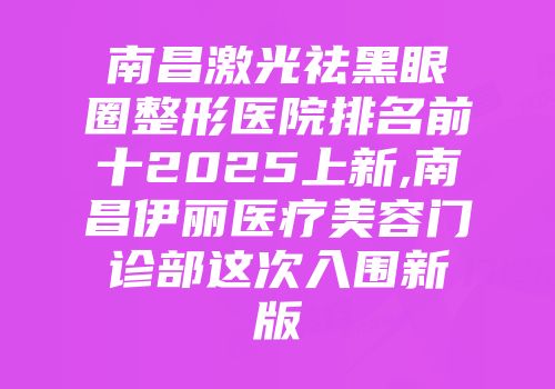 南昌激光祛黑眼圈整形医院排名前十2025上新,南昌伊丽医疗美容门诊部这次入围新版