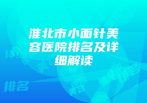 淮北市小面针美容医院排名及详细解读