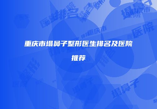 重庆市塌鼻子整形医生排名及医院推荐