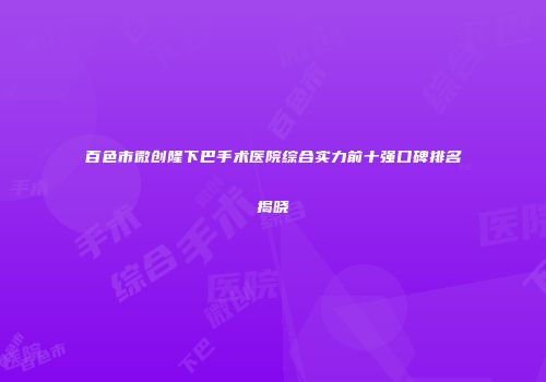 百色市微创隆下巴手术医院综合实力前十强口碑排名揭晓