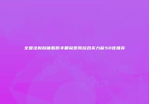 全国注射自体脂肪丰眼窝医院综合实力前50佳推荐