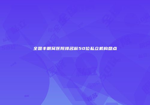 全国丰眼窝医院排名前50位私立机构盘点