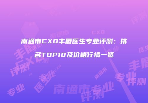 南通市CXO丰唇医生专业评测：排名TOP10及价格行情一览