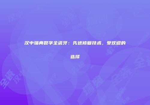 汉中瑞典数字全瓷牙：先进修复技术，受欢迎的选择