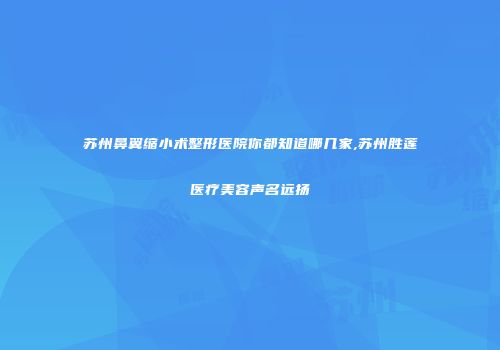 苏州鼻翼缩小术整形医院你都知道哪几家,苏州胜莲医疗美容声名远扬