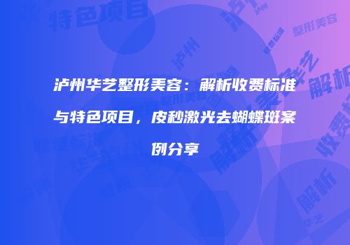 泸州华艺整形美容：解析收费标准与特色项目，皮秒激光去蝴蝶斑案例分享