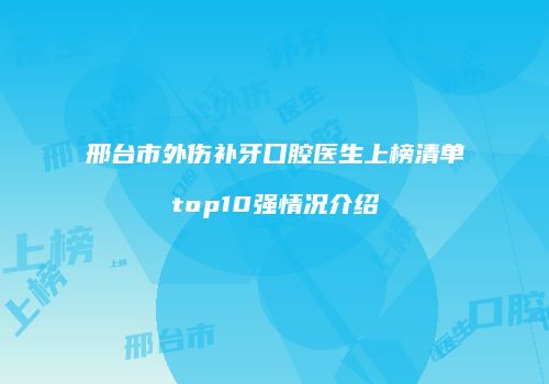 邢台市外伤补牙口腔医生上榜清单top10强情况介绍